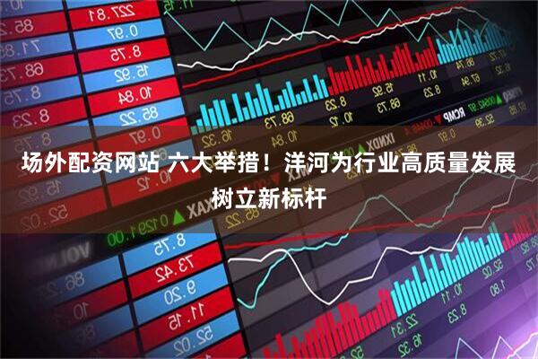 场外配资网站 六大举措！洋河为行业高质量发展树立新标杆