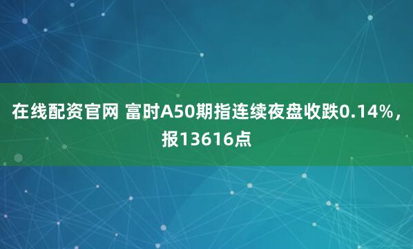 在线配资官网 富时A50期指连续夜盘收跌0.14%，报13616点