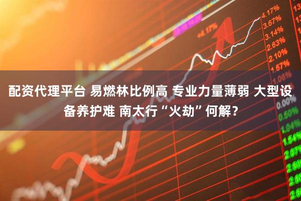 配资代理平台 易燃林比例高 专业力量薄弱 大型设备养护难 南太行“火劫”何解？
