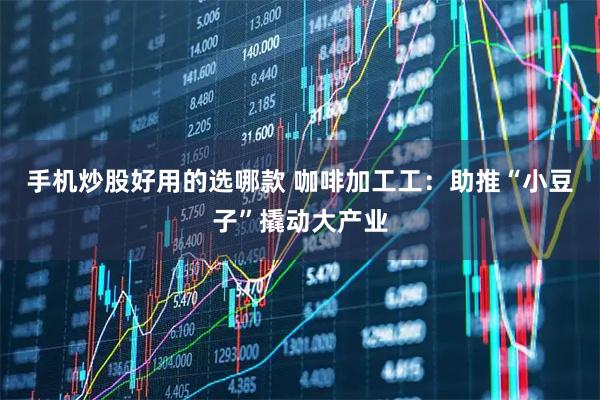 手机炒股好用的选哪款 咖啡加工工：助推“小豆子”撬动大产业
