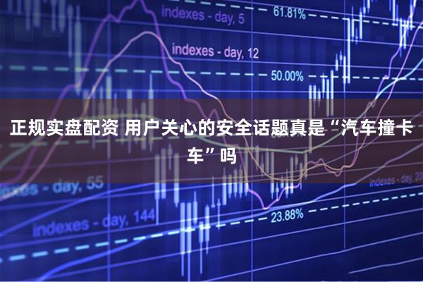 正规实盘配资 用户关心的安全话题真是“汽车撞卡车”吗