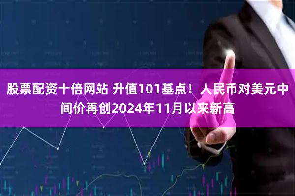 股票配资十倍网站 升值101基点！人民币对美元中间价再创2024年11月以来新高