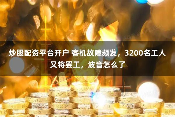 炒股配资平台开户 客机故障频发，3200名工人又将罢工，波音怎么了