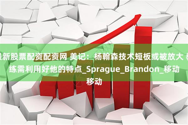 最新股票配资配资网 美记：杨翰森技术短板或被放大 教练需利用好他的特点_Sprague_Brandon_移动