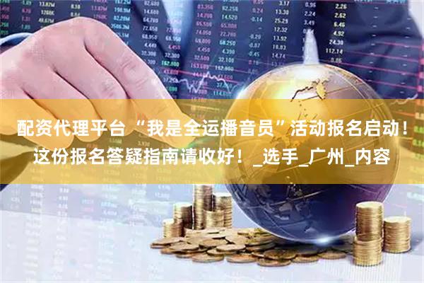 配资代理平台 “我是全运播音员”活动报名启动！这份报名答疑指南请收好！_选手_广州_内容