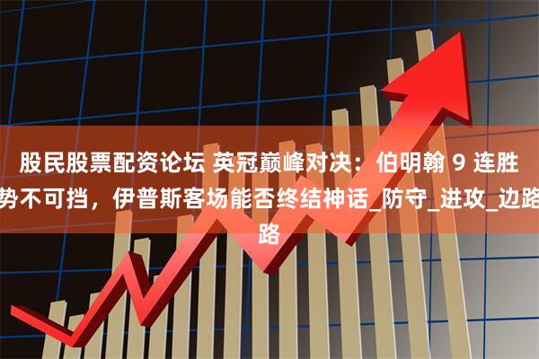 股民股票配资论坛 英冠巅峰对决：伯明翰 9 连胜势不可挡，伊普斯客场能否终结神话_防守_进攻_边路