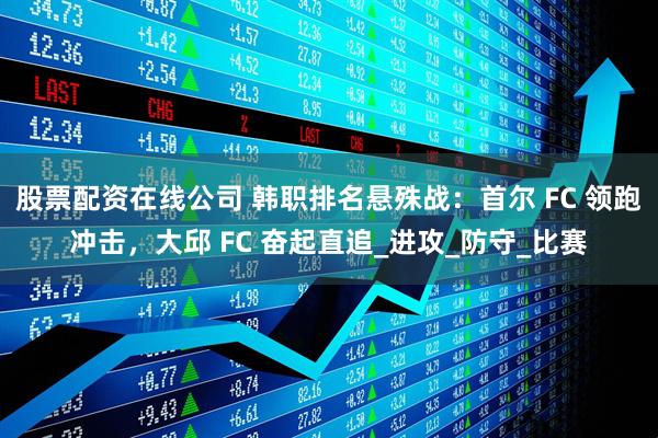 股票配资在线公司 韩职排名悬殊战：首尔 FC 领跑冲击，大邱 FC 奋起直追_进攻_防守_比赛