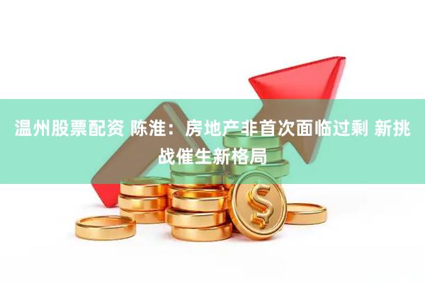 温州股票配资 陈淮：房地产非首次面临过剩 新挑战催生新格局