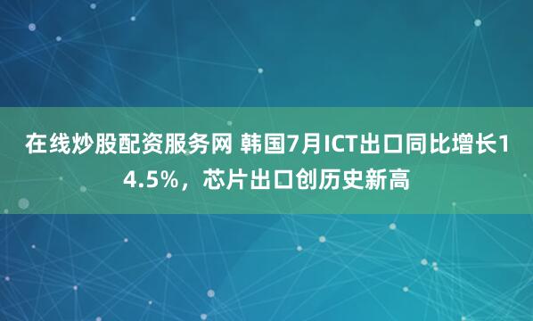在线炒股配资服务网 韩国7月ICT出口同比增长14.5%，芯片出口创历史新高