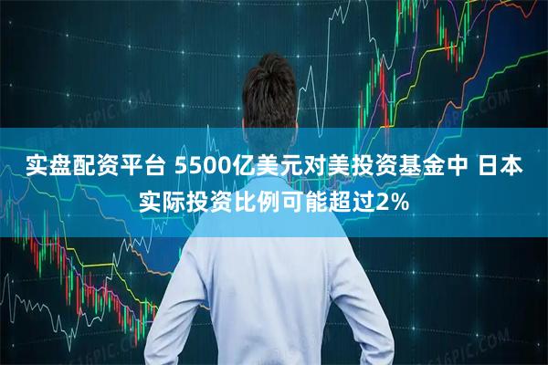 实盘配资平台 5500亿美元对美投资基金中 日本实际投资比例可能超过2%