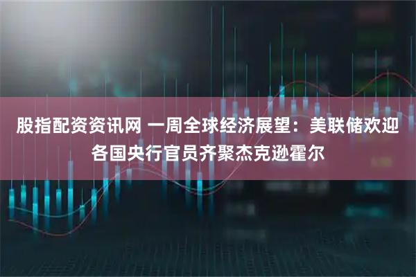 股指配资资讯网 一周全球经济展望：美联储欢迎各国央行官员齐聚杰克逊霍尔