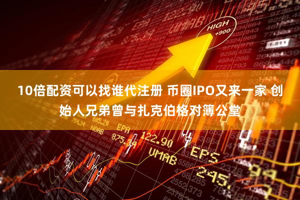 10倍配资可以找谁代注册 币圈IPO又来一家 创始人兄弟曾与扎克伯格对簿公堂