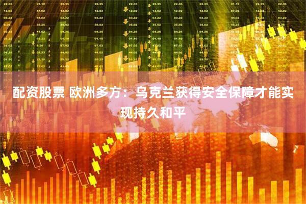 配资股票 欧洲多方：乌克兰获得安全保障才能实现持久和平