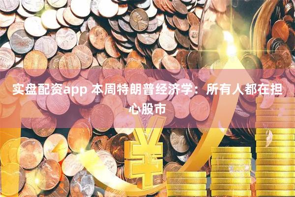 实盘配资app 本周特朗普经济学：所有人都在担心股市