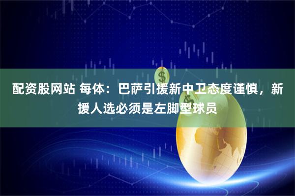 配资股网站 每体：巴萨引援新中卫态度谨慎，新援人选必须是左脚型球员
