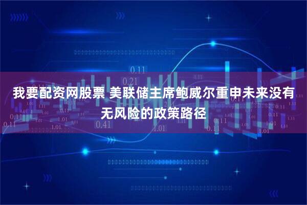 我要配资网股票 美联储主席鲍威尔重申未来没有无风险的政策路径