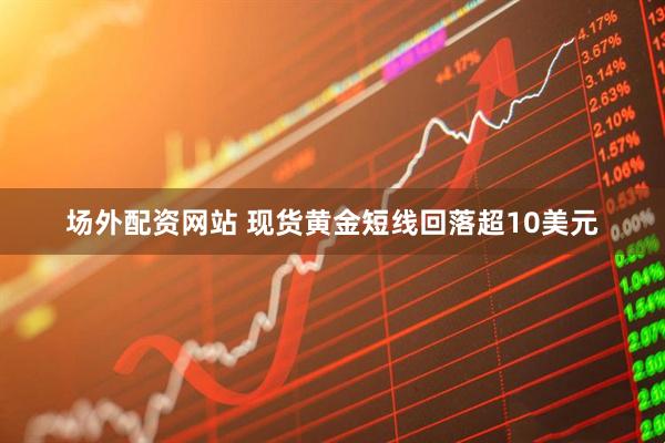 场外配资网站 现货黄金短线回落超10美元