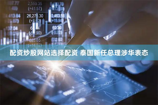 配资炒股网站选择配资 泰国新任总理涉华表态