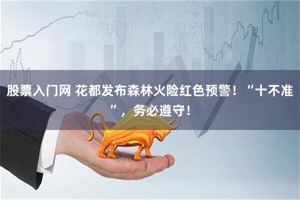 股票入门网 花都发布森林火险红色预警！“十不准”，务必遵守！