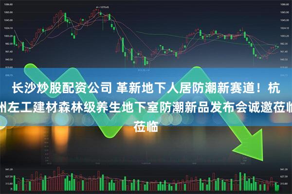 长沙炒股配资公司 革新地下人居防潮新赛道！杭州左工建材森林级养生地下室防潮新品发布会诚邀莅临